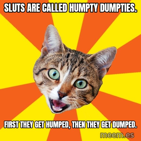 Bad Advice Cat meme: Sluts are called Humpty Dumpties. / First they get humped, then they get dumped.