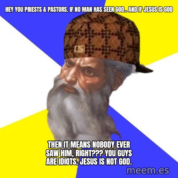 Scumbag God meme: hey you priests & pastors.   if no man has seen god.. and if jesus is god / then it means nobody ever saw him, right???  you guys are idiots.  jesus is not god.