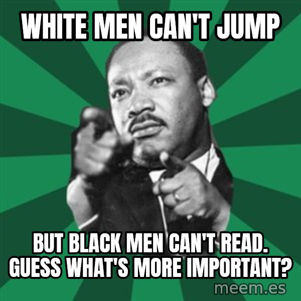 Martin Luther King jr.  meme: white men can't jump / but black men can't read.      guess  what's  more  important?