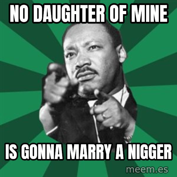 Martin Luther King jr.  meme: no daughter of mine / is gonna marry a nigger