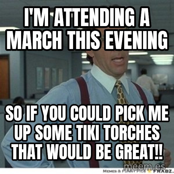 That would be great meme: i'm attending a march this evening / so if you could pick me up some tiki torches that would be great!!