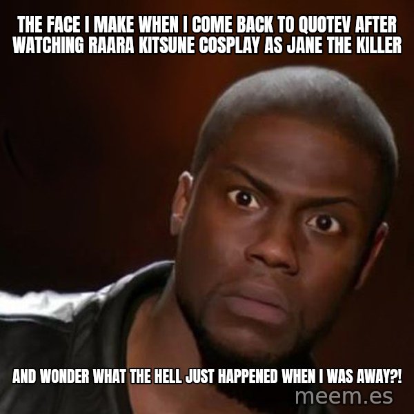 kevin hart nigga meme: The Face I Make When I Come Back To Quotev After Watching Raara Kitsune Cosplay As Jane The Killer / And Wonder What The Hell Just Happened When I Was Away?!