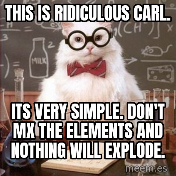 Chemistry Cat meme: This is ridiculous Carl. / Its very simple. Don't mx the elements and nothing will explode.