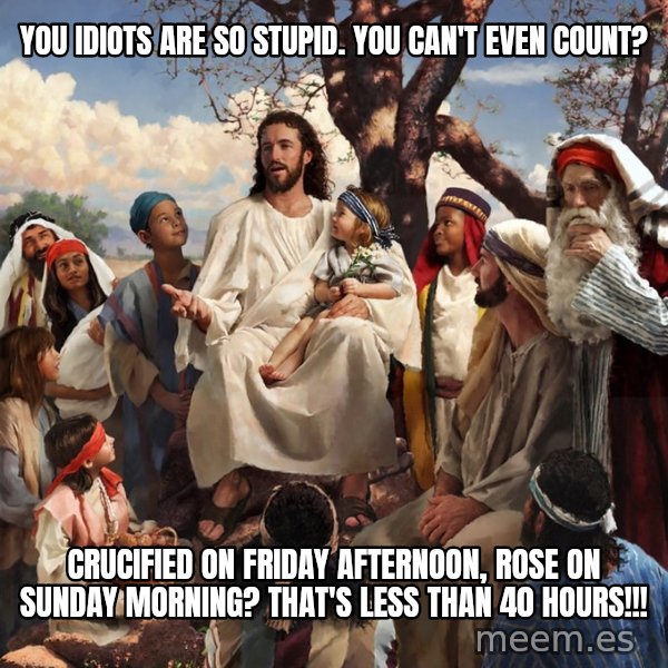 storytime jesus meme: you  idiots  are  so  stupid.   you can't  even  count? / crucified  on  friday  afternoon,  rose  on  sunday  morning?    that's less than 40 hours!!!