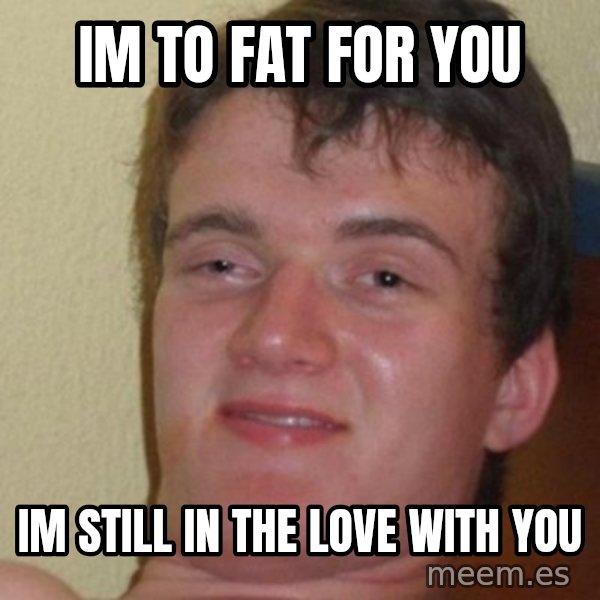 really high guy meme: im to fat for you / im still in the love with you