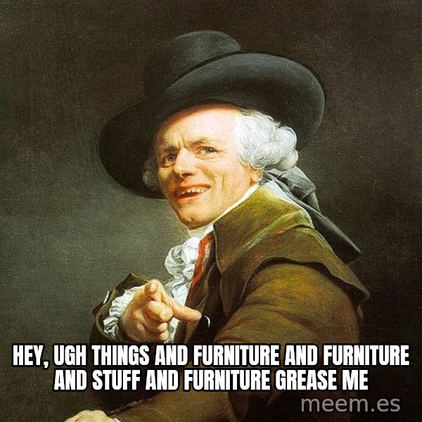 Ducreux meme: Hey, ugh Things and furniture and furniture and stuff and furniture  Grease me