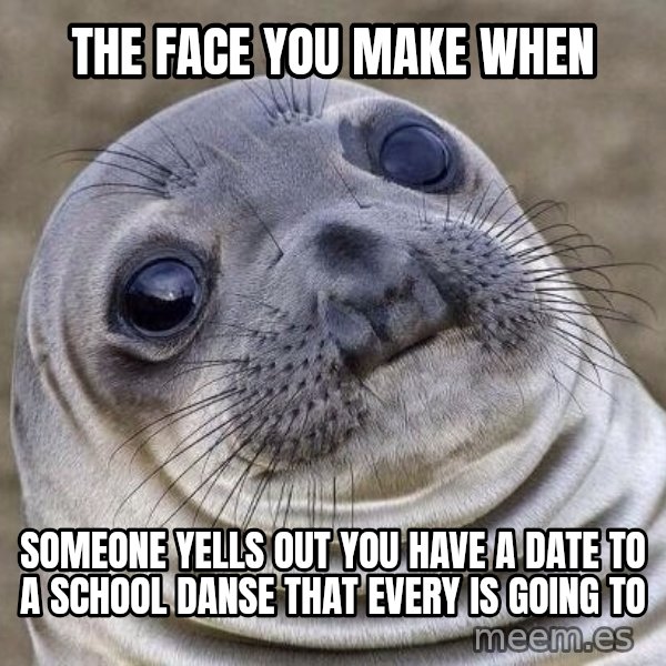 Awkward Seal meme: The face you make when / Someone yells out you have a date to a school danse that every is going to