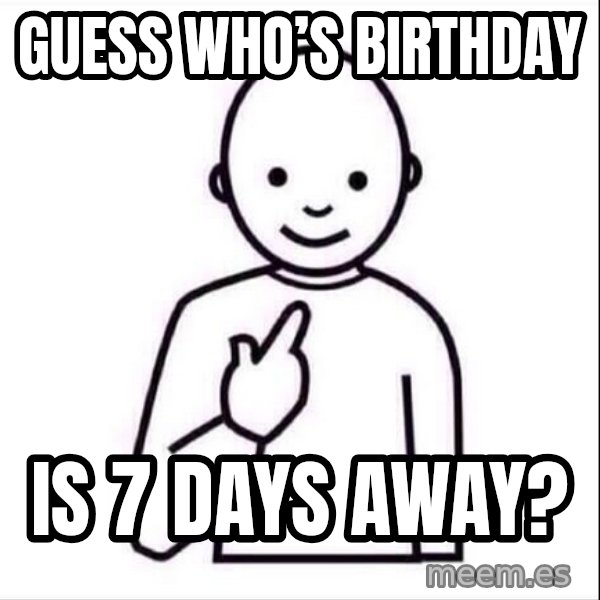 Guess who ? meme: Guess who’s birthday / Is 7 days away?
