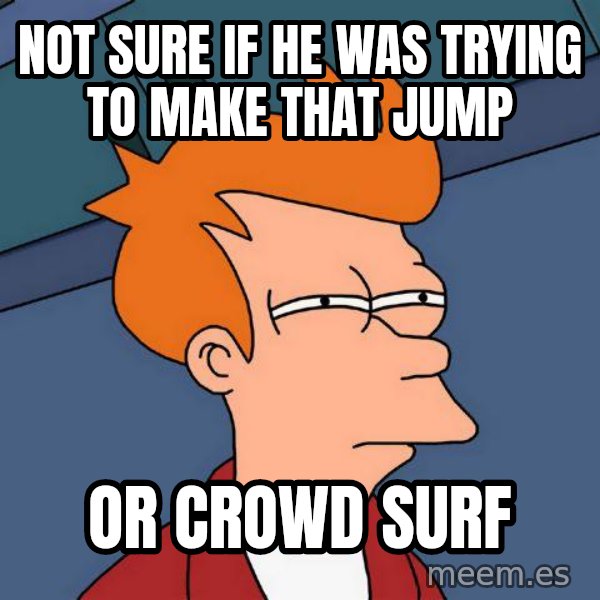 Futurama Fry meme: not sure if he was trying to make that jump / or crowd surf