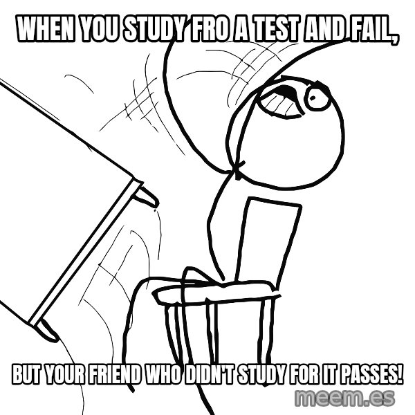 Desk Flip Rage Guy meme: When you study fro a test and fail, / but your friend who didn't study for it passes!