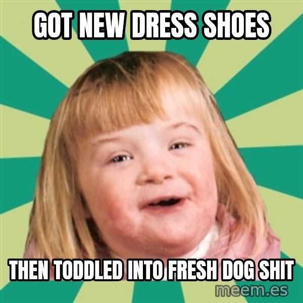 Retard girl meme: Got new dress shoes / Then toddled into fresh dog shit