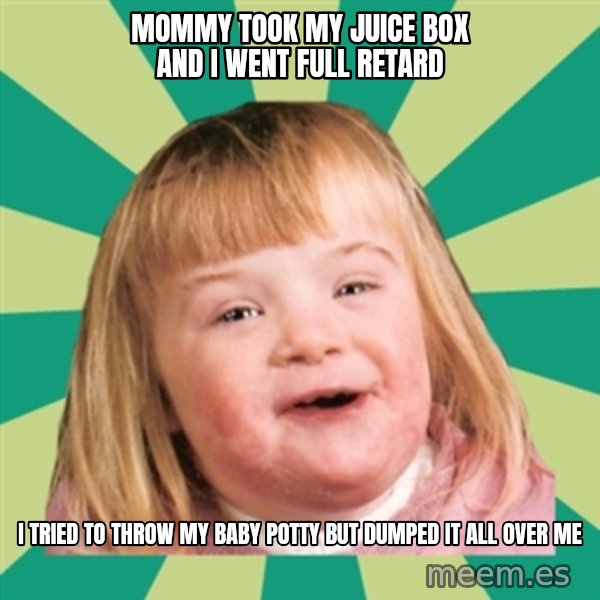 Retard girl meme: Mommy took my juice box and i went full retard / I tried tO throw my baby potty but dumped it all over me