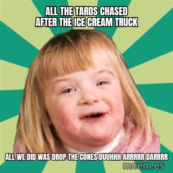 Retard girl meme: All the tards chased after the ice cream truck / All we did was drop the cones Duuhhh arrrrr darrrr