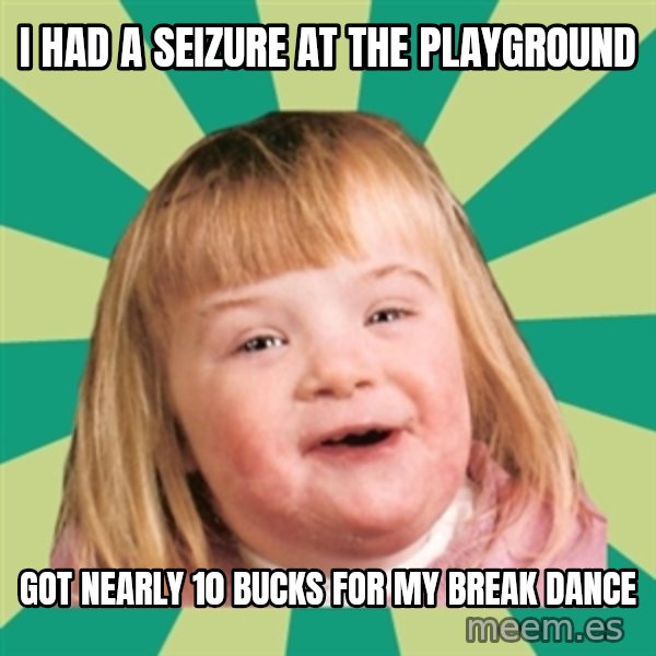 Retard girl meme: I had a seizure at the playgrounD / Got nearly 10 bucks for my break dance