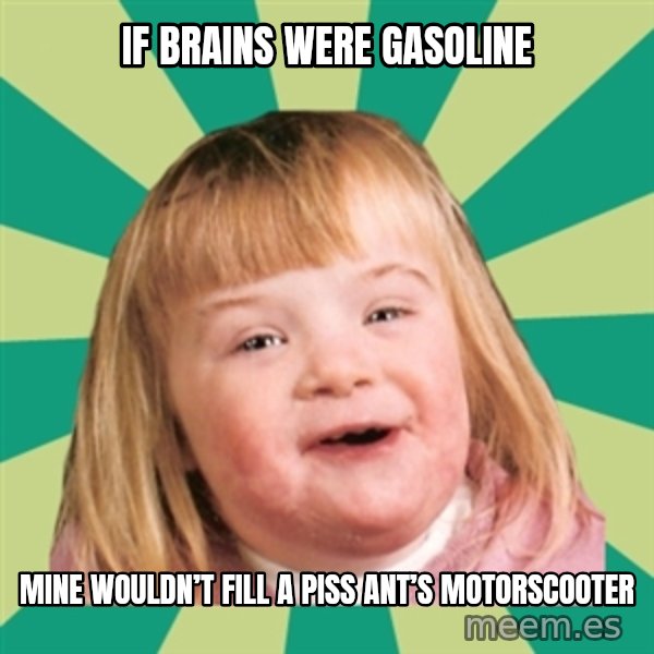 Retard girl meme: If brains were gaSoline / Mine wouldn’t fill a piss ant’s motorscootEr