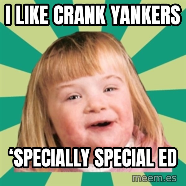 Retard girl meme: I like crank YanKers / ‘Specially special ed