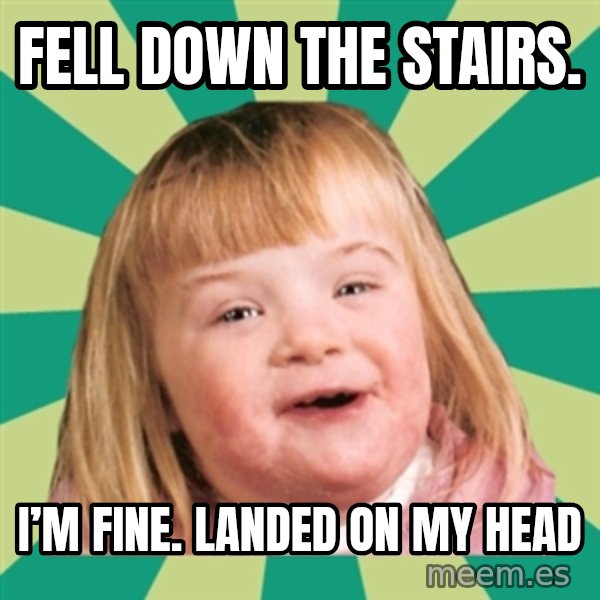 Retard girl meme: Fell down the stairs. / I’m fine. Landed on my head