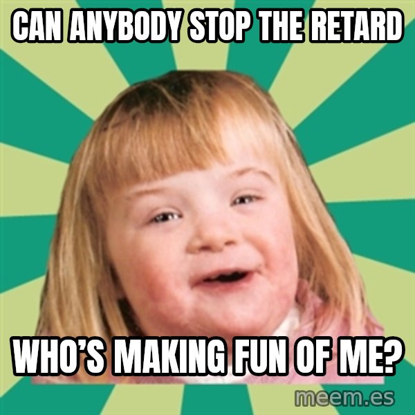 Retard girl meme: Can anybody stop the retard / Who’s making fun of me?
