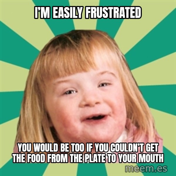 Retard girl meme: I’m easily frustrated / You would be too if you couldn’t get the food from the plate to yoUr mouth