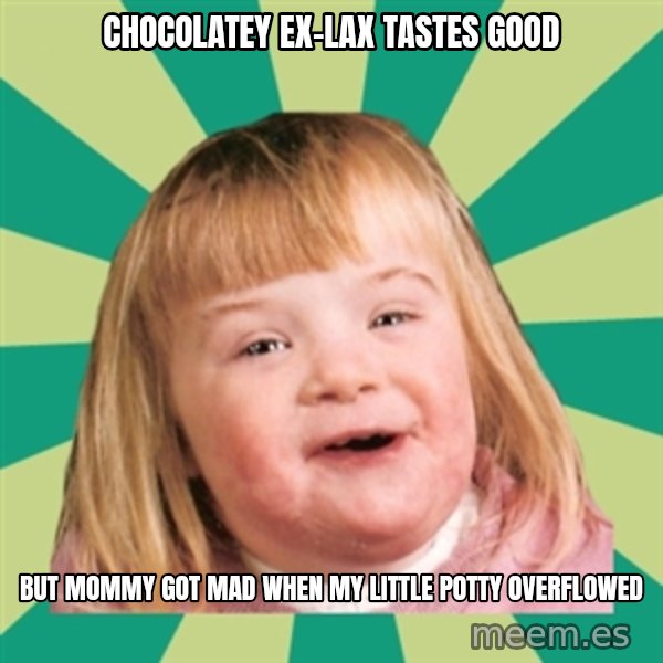 Retard girl meme: Chocolatey ex-laX tastes good / But mommy got mad when my little potty overfloweD