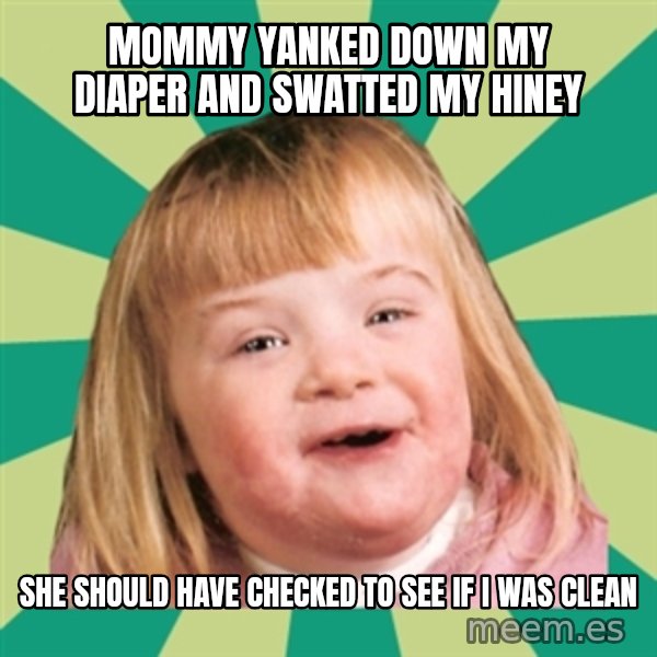 Retard girl meme: Mommy yanked down my diaper and swatted my hiney / She should have checked to see if i was clean