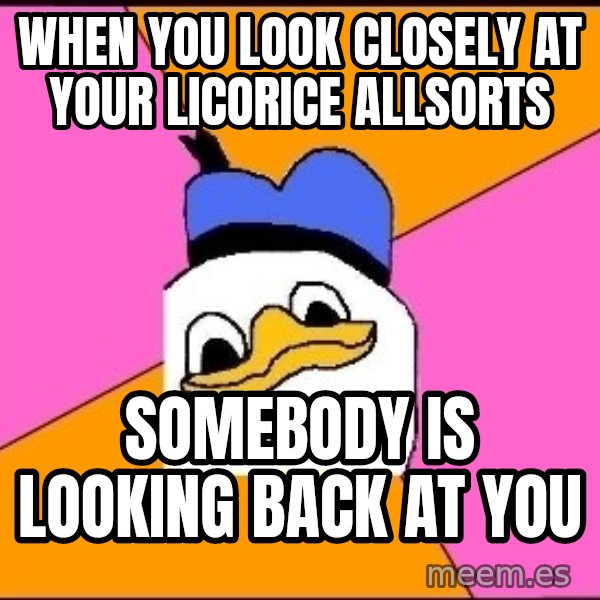 Uncle Dolan meme: when you look closely AT YOUR LICORICE ALLSORTS / somebody is looking back at you