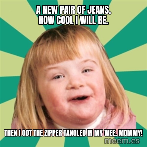 Retard girl meme: A new pair of jeans. How cool i will be. / Then i Got the zipper tangled in my wee. Mommy!