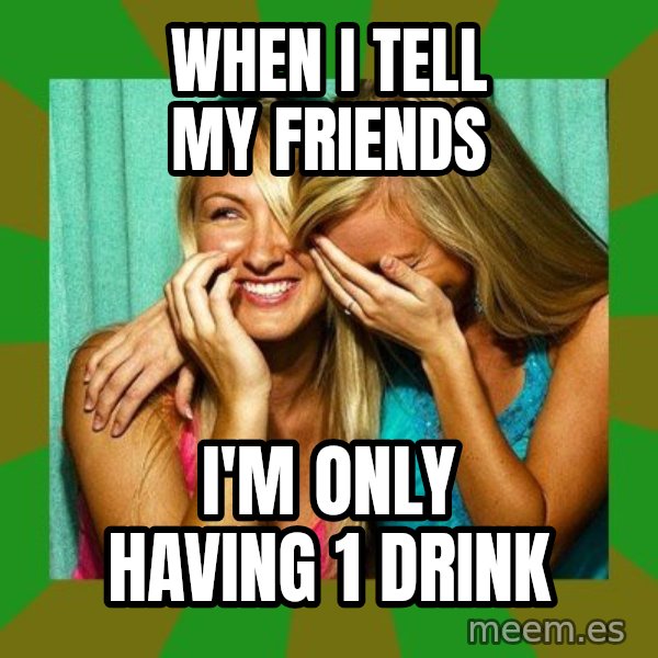 Laughing Girls  meme: when i tell my friends / I'm only having 1 drink