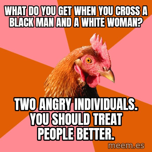 Anti Joke Chicken meme: What do you get when you cross a black man and a white woman? / Two angry individuals.  You should treat people better.