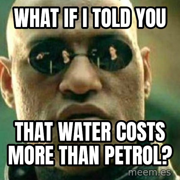 What If I Told You meme: What if I told you / That water costs more than petrol?