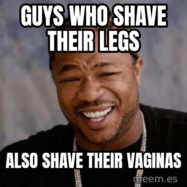 Yo Dawg meme: guys who shave their legs / also shave their vaginas