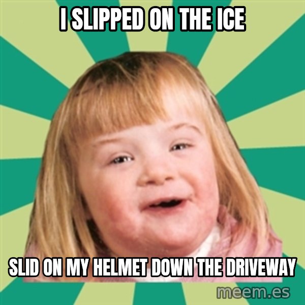 Retard girl meme: I slipped on the ice / Slid on my helmet down the driveway