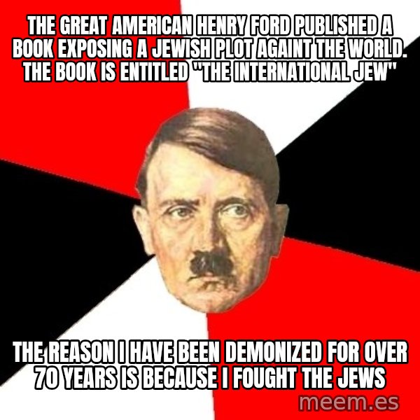 Advice Hitler meme: the great american henry ford published a book exposing a jewish plot againt the world. the book is entitled "the international jew" / the reason i have been demonized for over 70 years is because i fought the jews