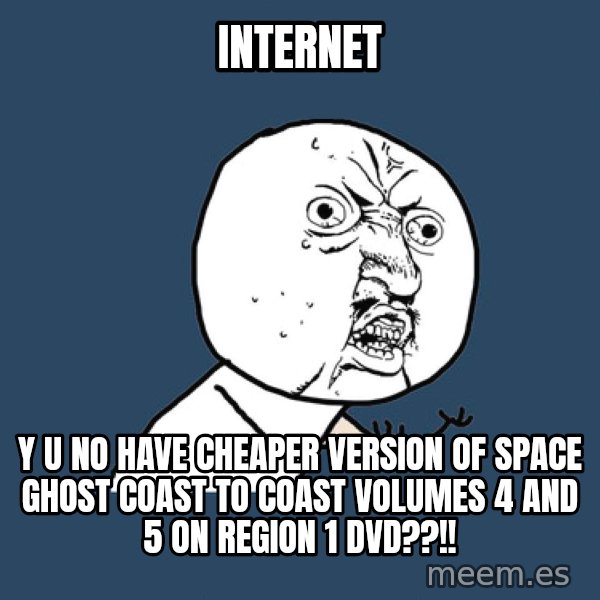 Y U No meme: INTERNET / Y U NO HAVE CHEAPER VERSION OF SPACE GHOST COAST TO COAST VOLUMES 4 AND 5 ON REGION 1 DVD??!!