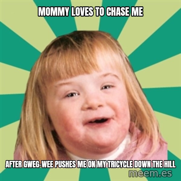 Retard girl meme: Mommy loves to chase me / After Gweg-wee pushes me on my tricycle down the hill