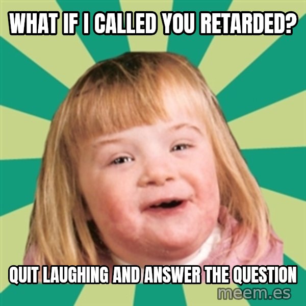 Retard girl meme: What if I called you retarded? / Quit laughing and answer the question