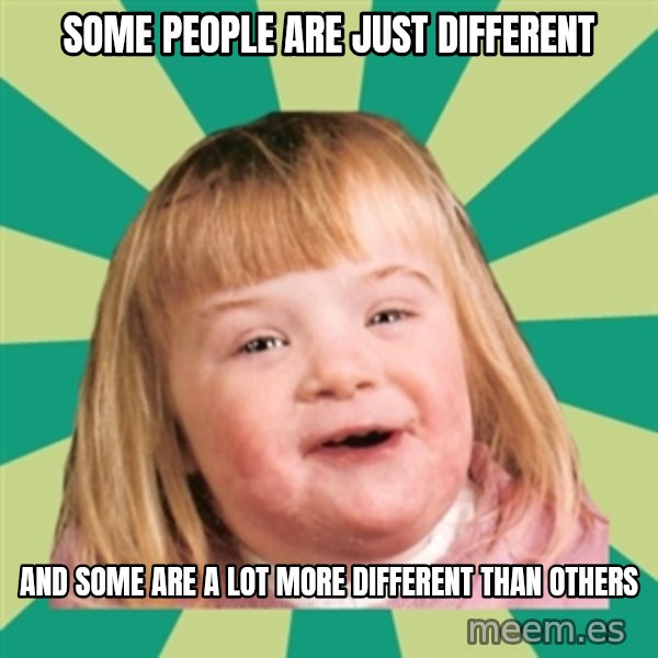 Retard girl meme: Some people are just different / And some are a lot more different than others