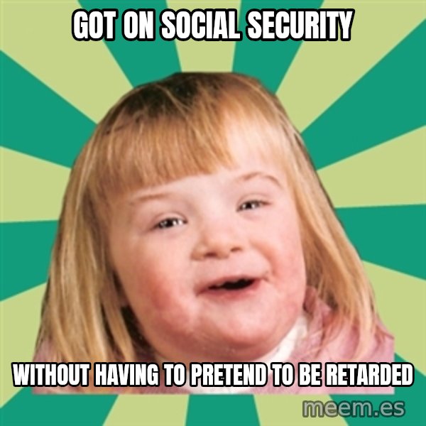 Retard girl meme: Got on social security / Without having to pretend to be retarded