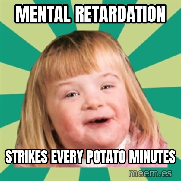 Retard girl meme: Mental retardation / Strikes every potato minutes