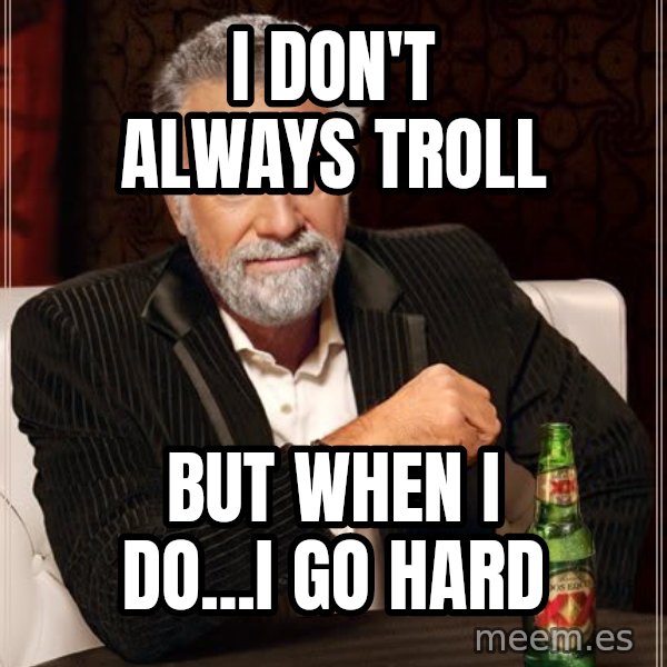 The Most Interesting Man In The World meme: I don't always troll / but when I do...I go hard