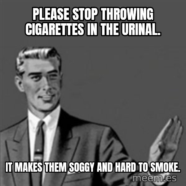Correction Guy meme: Please stop throwing cigarettes in the urinal. / It makes them soggy and hard to smoke.