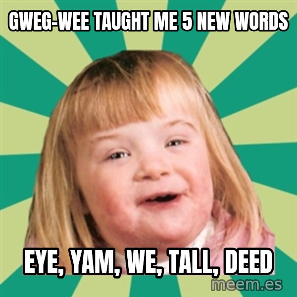 Retard girl meme: Gweg-wee taught me 5 new words / Eye, yam, we, tall, deed
