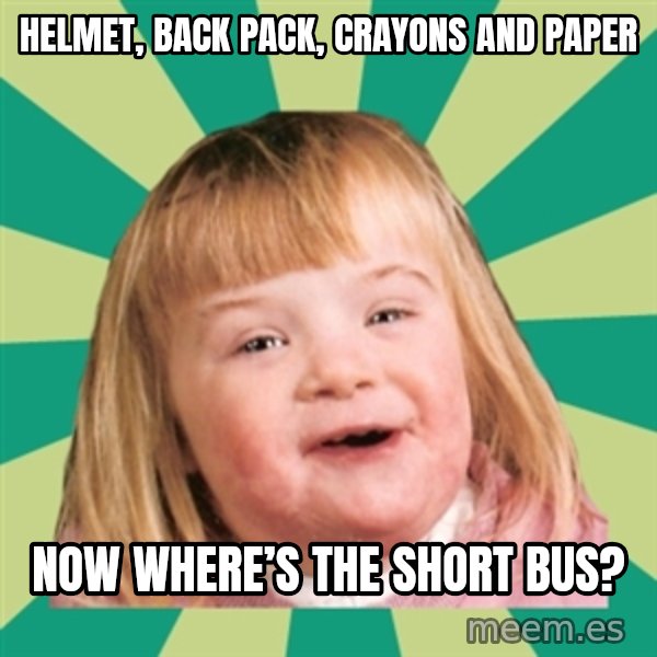 Retard girl meme: Helmet, back pack, crayons and paper / Now where’s the short bus?
