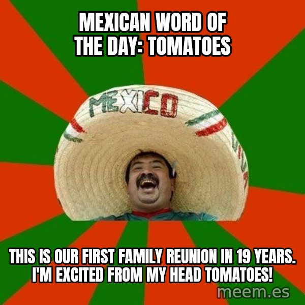Successful Mexican meme: Mexican Word of the Day: Tomatoes / This is our first family reunion in 19 years. I'm excited from my head tomatoes!