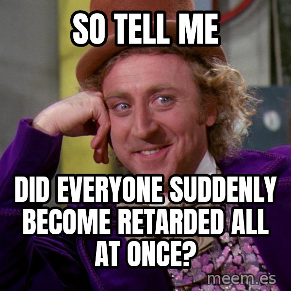 Willy Wonka meme: So tell me / Did everyone suddenly become retarded all at once?