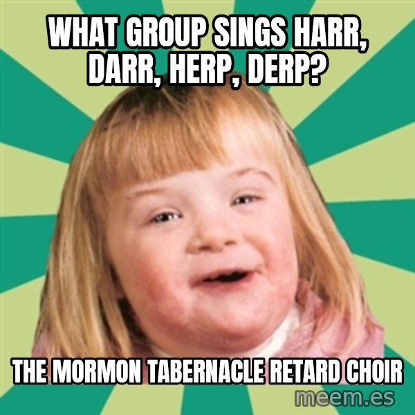 Retard girl meme: What group sings harr, darr, herp, derp? / The Mormon tabernacle Retard choir