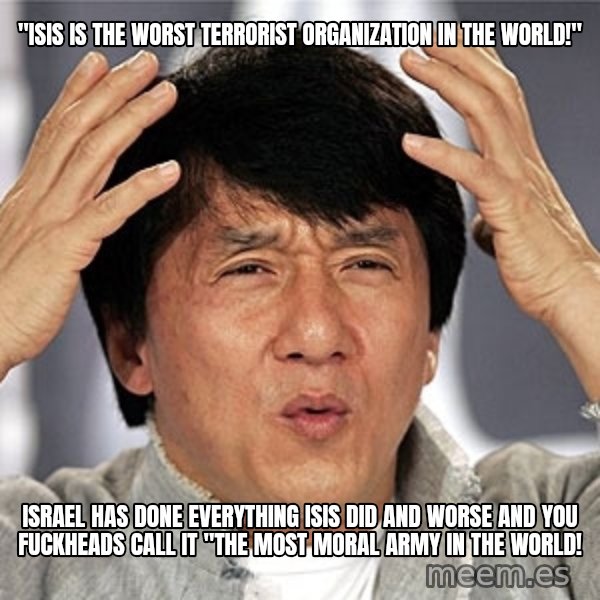 Jackie Chan meme: "ISIS is the worst terrorist organization in the world!" / Israel has done everything ISIS did and worse and you fuckheads call it "The most moral army in the world!