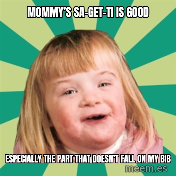 Retard girl meme: Mommy’s sa-get-ti is good / Especially the part that doesn’t fall on my bib