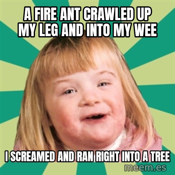 Retard girl meme: A fire ant crawled up my leg and into my wee / I screamed and ran right into a tree