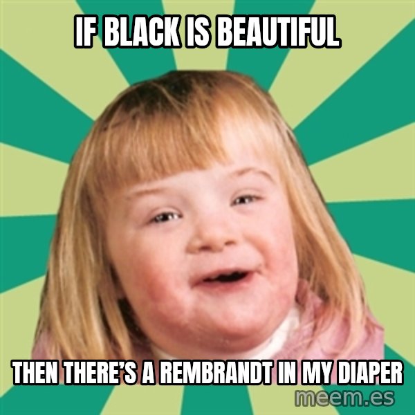 Retard girl meme: If black is beautiful / Then there’s a Rembrandt in my diaper